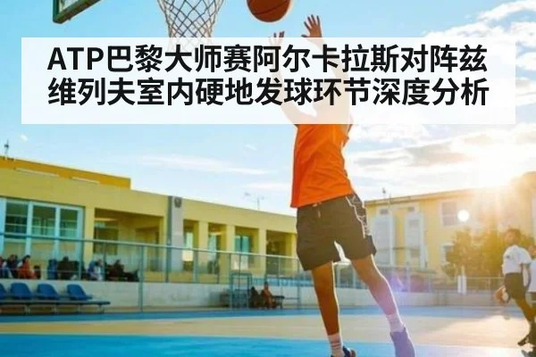 ATP巴黎大师赛阿尔卡拉斯对阵兹维列夫室内硬地发球环节深度分析