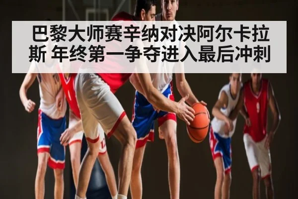 巴黎大师赛辛纳对决阿尔卡拉斯 年终第一争夺进入最后冲刺