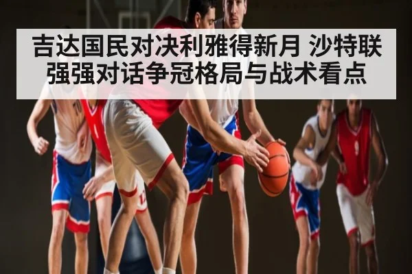 吉达国民对决利雅得新月 沙特联强强对话争冠格局与战术看点