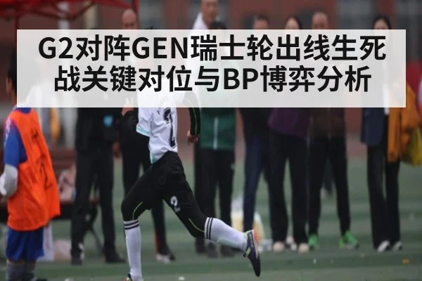G2对阵GEN瑞士轮出线生死战关键对位与BP博弈分析