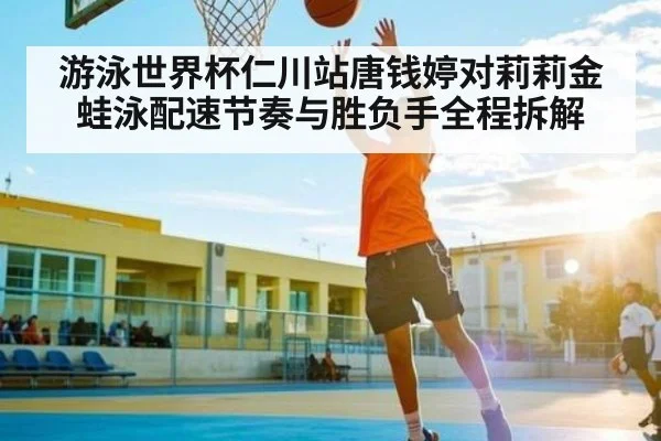 游泳世界杯仁川站唐钱婷对莉莉金蛙泳配速节奏与胜负手全程拆解